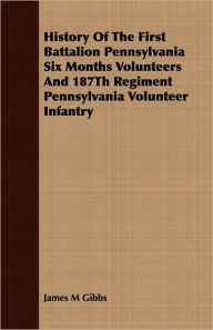 History of the First Battalion Pennsylvania Six Months Volunteers and 187th Regiment Pennsylvania Volunteer Infantry James M. Gibbs Author