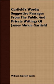 Garfield's Words: Suggestive Passages from the Public and Private Writings of James Abram Garfield William Ralston Balch Author