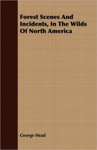 Forest Scenes and Incidents, in the Wilds of North America - George Head