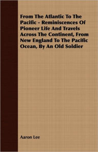 From The Atlantic To The Pacific - Reminiscences Of Pioneer Life And Travels Across The Continent, From New England To The Pacific Ocean, By An Old So