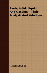 Fuels, Solid, Liquid And Gaseous - Their Analysis And Valuation H. Joshua Phillips Author