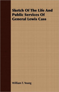 Sketch Of The Life And Public Services Of General Lewis Cass William T. Young Author