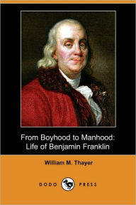 From Boyhood to Manhood: Life of Benjamin Franklin (Dodo Press) William Makepeace Thayer Author