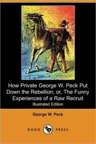 How Private George W. Peck Put Down The Rebellion; Or, The Funny Experiences Of A Raw Recruit (Illustrated Edition) - George W. Peck