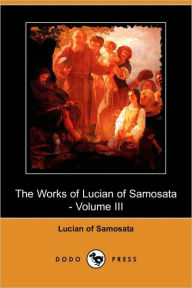 The Works Of Lucian Of Samosata - Volume Iii Lucian Of Samosata Author