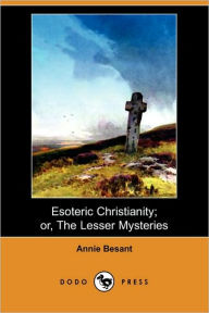 Esoteric Christianity; Or, The Lesser Mysteries Annie Besant Author