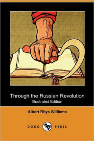 Through The Russian Revolution (Illustrated Edition) (Dodo Press) - Albert Rhys Williams