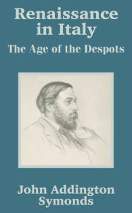 Renaissance in Italy: The Age of the Despots John Addington Symonds Author