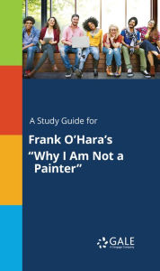 A Study Guide for Frank O'Hara's Why I Am Not a Painter Gale Cengage Learning Author