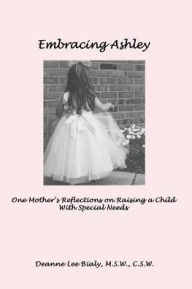 Embracing Ashley: One Mother's Reflections on Raising a Child With Special Needs Deanne Lee Bialy Author