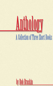 Anthology: A Collection of Three Short Books by Bob Brackin - Bob Brackin