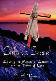 Satan's Secret: Exposing the Master of Deception and the Father of Lies - D. A. Teunis