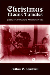 Christmas Means Tamales: (As Did Every Weekend When I Was a Kid) Arthur D Sandoval Author