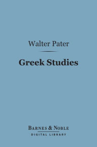 Greek Studies (Barnes & Noble Digital Library): A Series of Essays Walter Pater Author