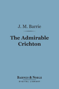 The Admirable Crichton (Barnes & Noble Digital Library): A Comedy J. M. Barrie Author
