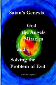 Satans Genesis, God, The Angels, Miracles And Solving the Problem Of Evil - Kevin Begaud