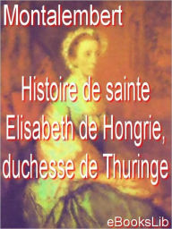 Histoire de sainte Elisabeth de Hongrie, duchesse de Thuringe le comte de Montalembert Author