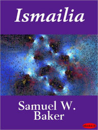 Ismailia: A Narrative of the Expedition to Central Africa for the Suppression of the Slave Trade Samuel W. Baker Author