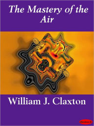 The Mastery of the Air William J. Claxton Author