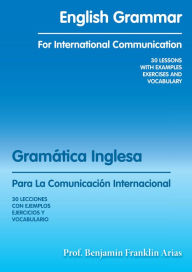 English Grammar for International Communication: 30 LESSONS with EXAMPLES EXERCISES and VOCABULARY - Prof. Benjamín Franklin Arias