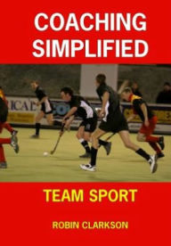 Coaching Simplified: Team Sport - Robin Clarkson