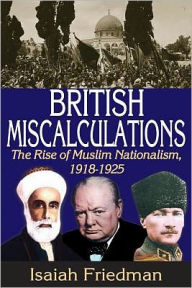 British Miscalculations: The Rise of Muslim Nationalism, 1918-1925 Isaiah Friedman Editor