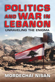 Politics and War in Lebanon: Unraveling the Enigma - Mordechai Nisan