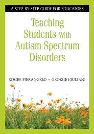 Teaching Students with Autism Spectrum Disorders: A Step-by-Step Guide for Educators Roger Pierangelo Author