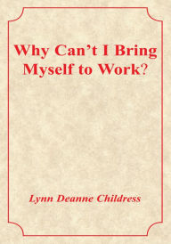 Why Can't I Bring Myself to Work? Lynn Deanne Childress Author