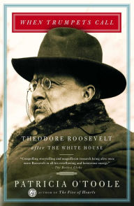 When Trumpets Call: Theodore Roosevelt After the White House Patricia O'Toole Author