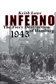 Inferno: The Fiery Destruction of Hamburg, 1943 Keith Lowe Author