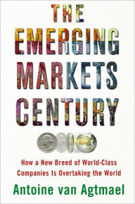 The Emerging Markets Century: How a New Breed of World-Class Companies Is Overtaking the World - Antoine van Agtmael