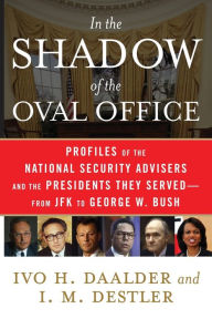 In the Shadow of the Oval Office: Profiles of the National Security Advisers and the Presidents They Served--From JFK to George W. Bush Ivo H. Daalder