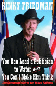 You Can Lead a Politician to Water, but You Can't Make Him Think: Ten Commandments for Texas Politics Kinky Friedman Author