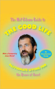 The Mel Gibson Guide to the Good Life: Passionate Living for the Brave at Heart Andrew Morton Author