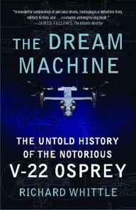 The Dream Machine: The Untold History of the Notorious V-22 Osprey Richard Whittle Author