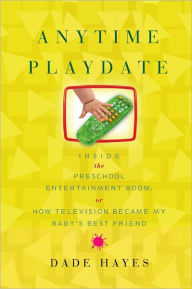 Anytime Playdate: Inside the Preschool Entertainment Boom, Or, How Television Became My Baby's Best Friend Dade Hayes Author