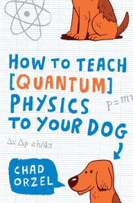How to Teach Quantum Physics to Your Dog Chad Orzel Author