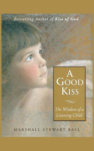 A Good Kiss: The Wisdom of a Listening Child - Marshall S. Ball