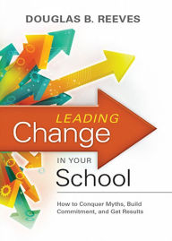 Leading Change in Your School: How to Conquer Myths, Build Commitment, and Get Results - Douglas B. Reeves