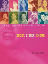 Shout, Sister, Shout!: Ten Girl Singers Who Shaped A Century Roxane Orgill Author