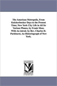 The American Metropolis, from Knickerbocker Days to the Present Time; New York City Life in All Its Various Phases, by Frank Frank Moss Author