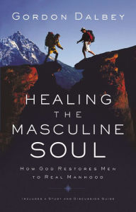 Healing the Masculine Soul: God's Restoration of Men to Real Manhood Gordon Dalbey Author