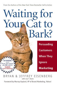 Waiting for Your Cat to Bark?: Persuading Customers When They Ignore Marketing Bryan Eisenberg Author