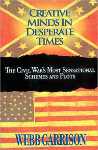 Creative Minds in Desperate Times: The Civil War's Most Sensational Schemes and Plots Webb Garrison Author