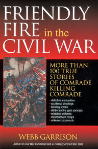 Friendly Fire in the Civil War: More Than 100 True Stories of Comrade Killing Comrade Webb Garrison Author