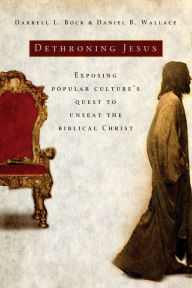 Dethroning Jesus: Exposing Popular Culture's Quest to Unseat the Biblical Christ Darrell L. Bock Author