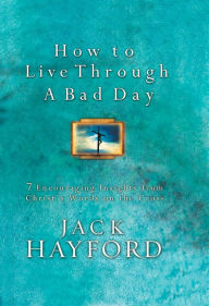 How to Live Through a Bad Day: Seven Powerful Insights From Christ's Words on the Cross Jack W. Hayford Author