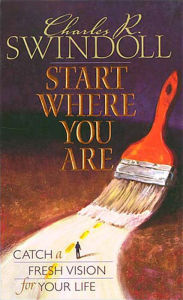 Start Where You Are: Catch a Fresh Vision for Life Charles R. Swindoll Author