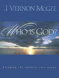Who Is God?: Bringing the Infinite into Focus - J. Vernon McGee